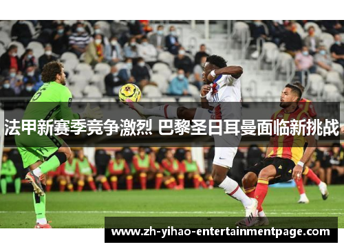 法甲新赛季竞争激烈 巴黎圣日耳曼面临新挑战 法甲新赛季竞争激烈 巴黎圣日耳曼面临新挑战