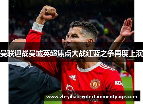 曼联迎战曼城英超焦点大战红蓝之争再度上演 曼联迎战曼城英超焦点大战红蓝之争再度上演