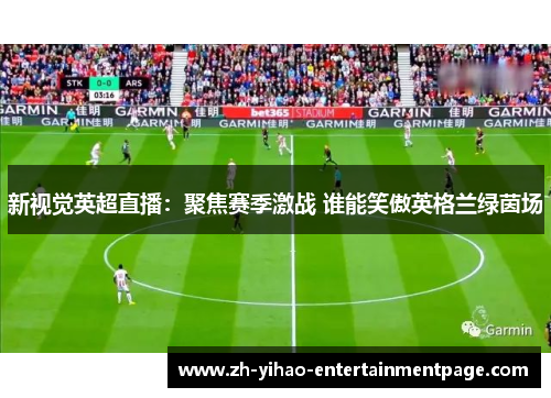 新视觉英超直播：聚焦赛季激战 谁能笑傲英格兰绿茵场