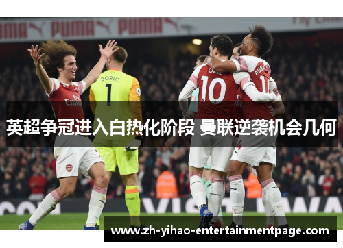 英超争冠进入白热化阶段 曼联逆袭机会几何