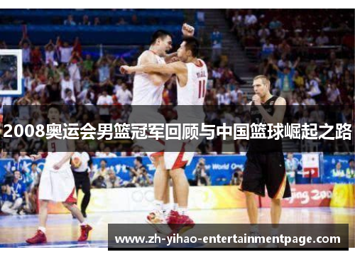 2008奥运会男篮冠军回顾与中国篮球崛起之路 2008奥运会男篮冠军回顾与中国篮球崛起之路
