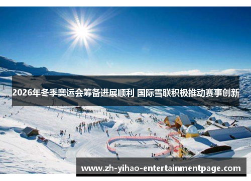 2026年冬季奥运会筹备进展顺利 国际雪联积极推动赛事创新